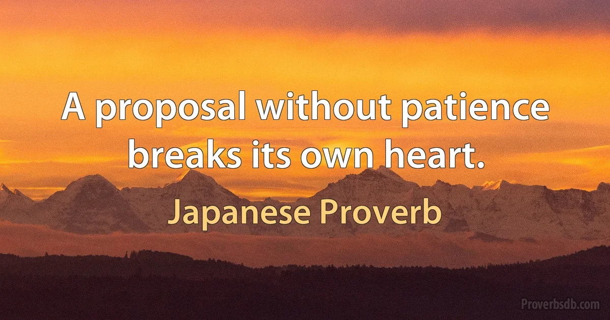 A proposal without patience breaks its own heart. (Japanese Proverb)