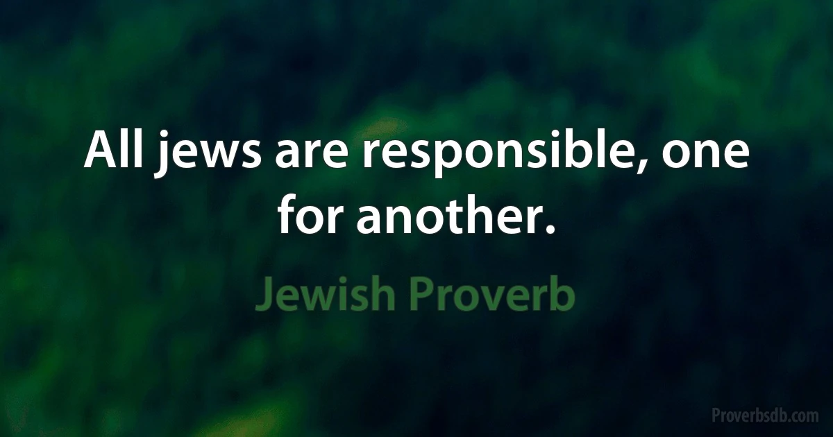 All jews are responsible, one for another. (Jewish Proverb)