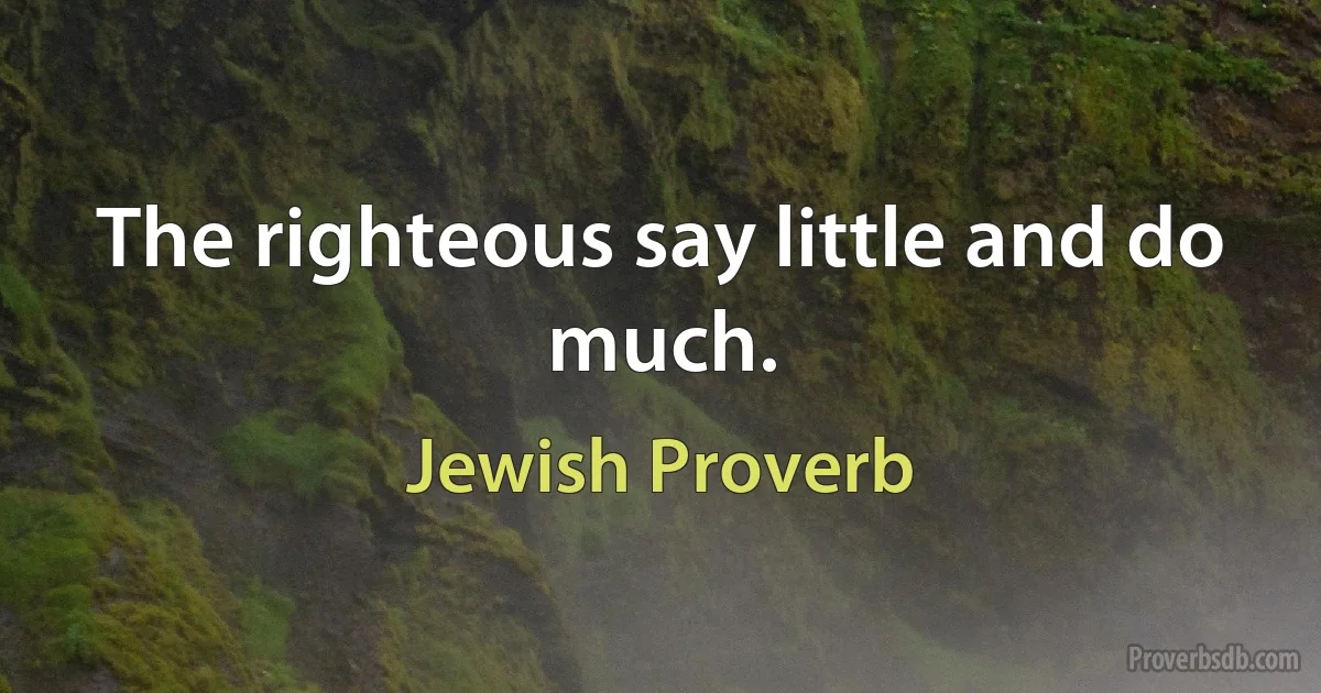 The righteous say little and do much. (Jewish Proverb)