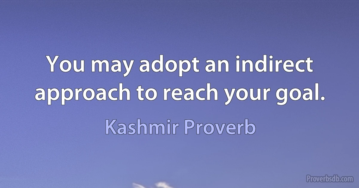 You may adopt an indirect approach to reach your goal. (Kashmir Proverb)