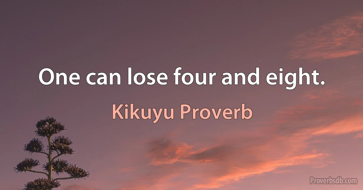 One can lose four and eight. (Kikuyu Proverb)