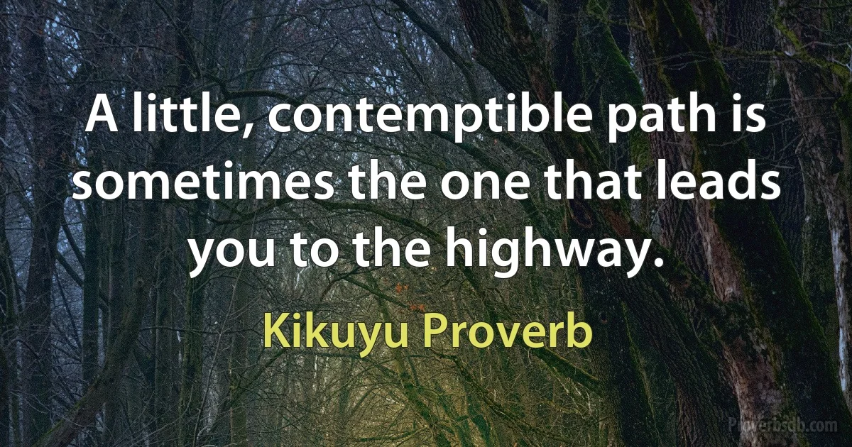 A little, contemptible path is sometimes the one that leads you to the highway. (Kikuyu Proverb)