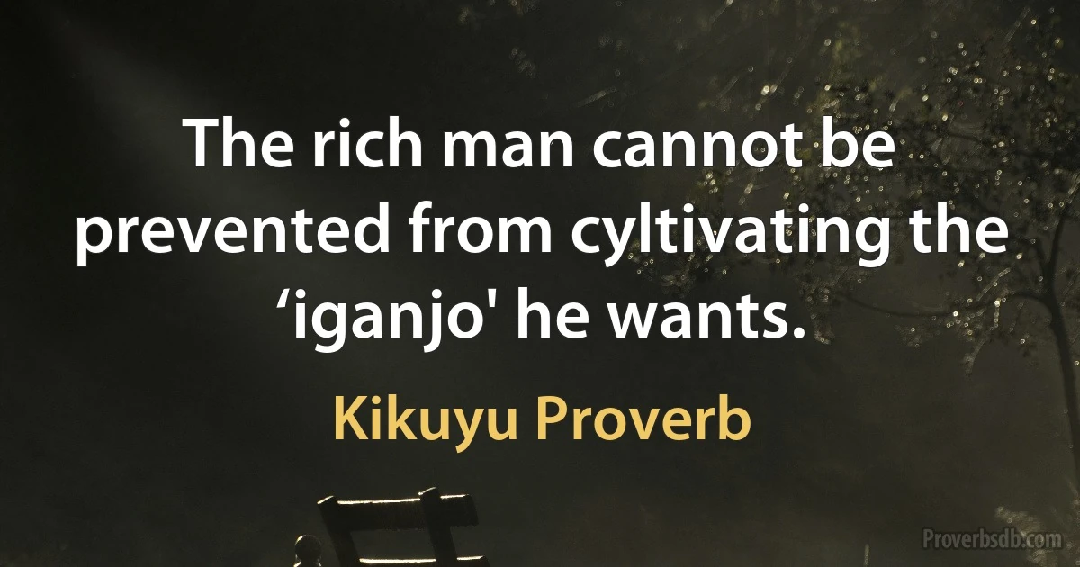 The rich man cannot be prevented from cyltivating the ‘iganjo' he wants. (Kikuyu Proverb)