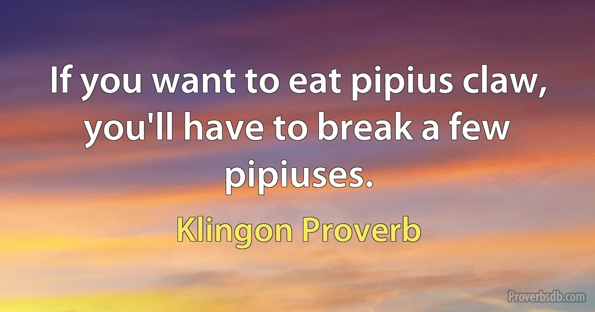 If you want to eat pipius claw, you'll have to break a few pipiuses. (Klingon Proverb)