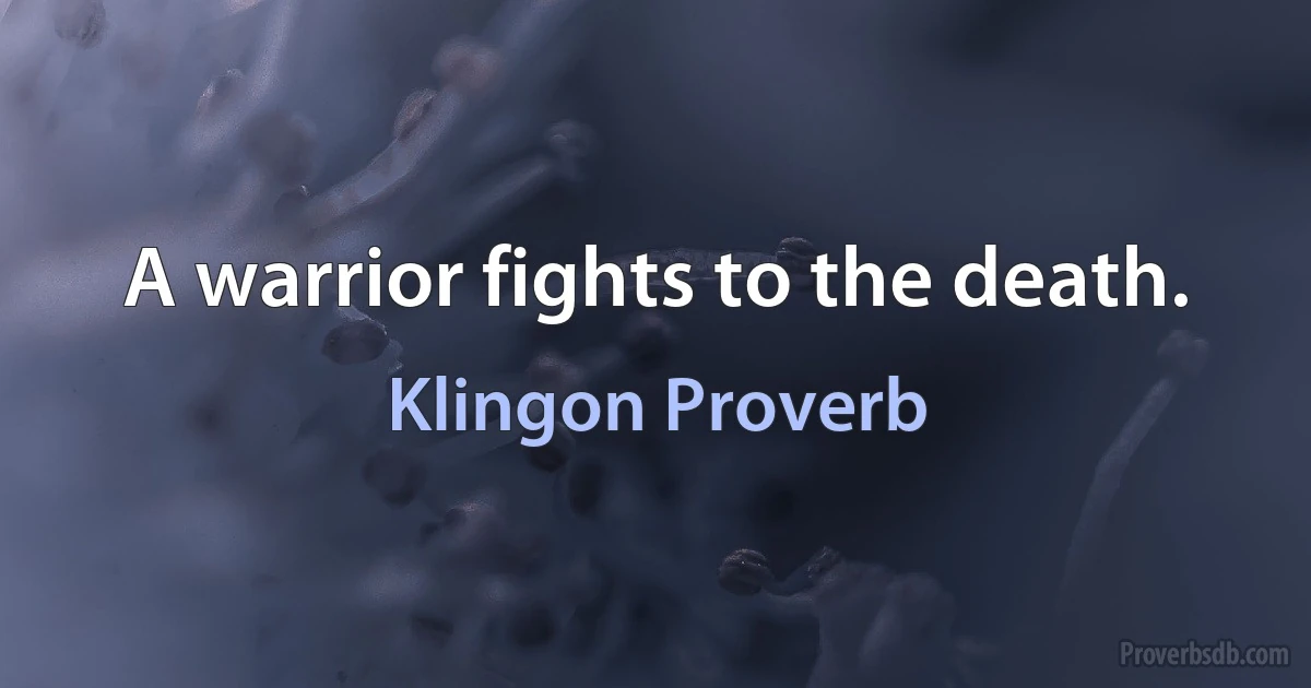 A warrior fights to the death. (Klingon Proverb)