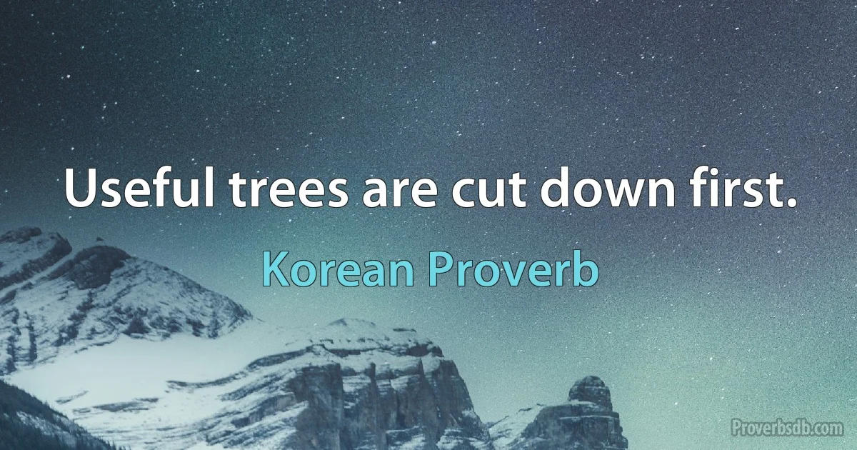 Useful trees are cut down first. (Korean Proverb)