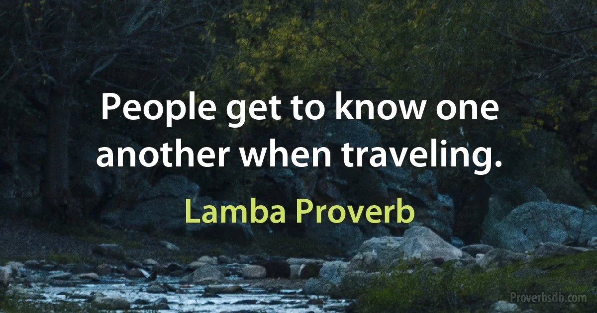 People get to know one another when traveling. (Lamba Proverb)