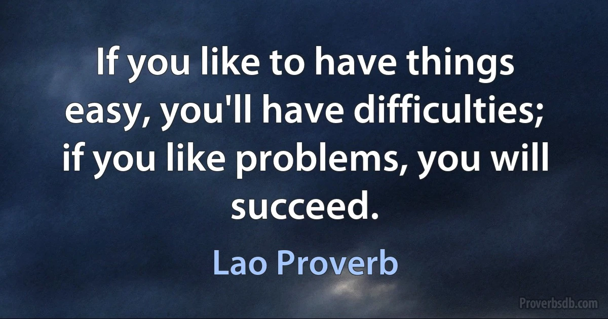 If you like to have things easy, you'll have difficulties; if you like problems, you will succeed. (Lao Proverb)