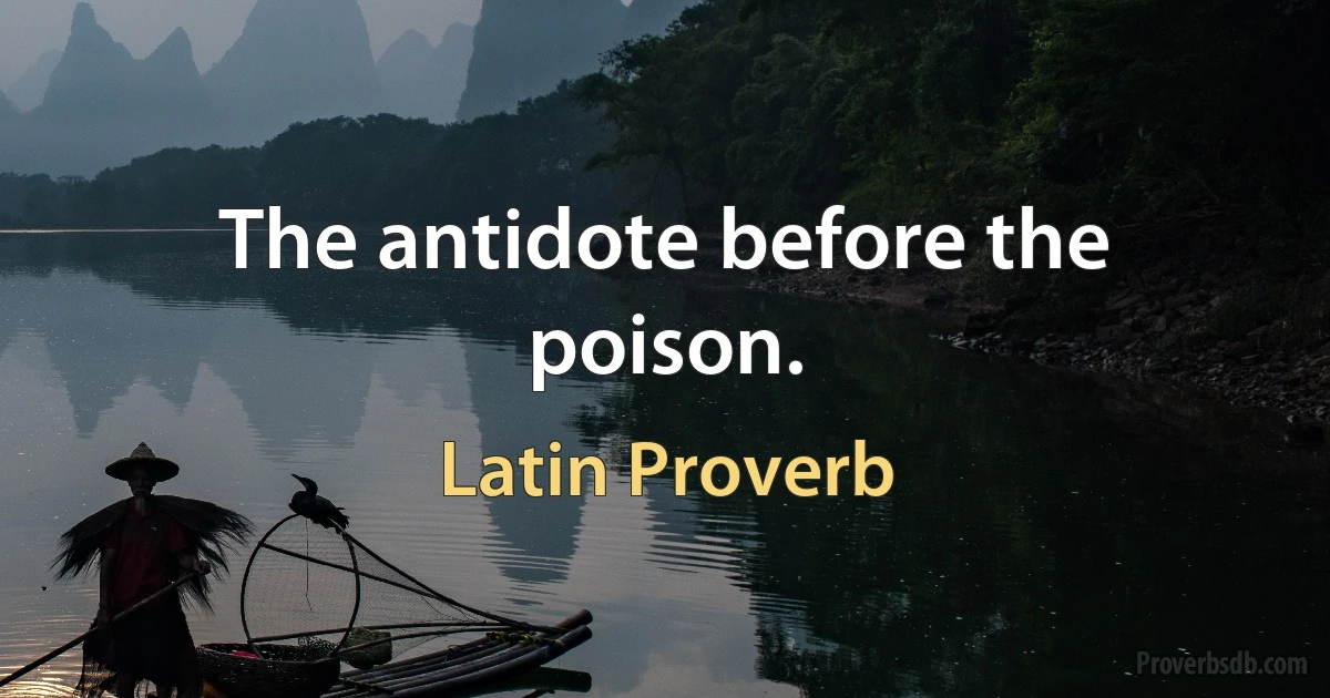 The antidote before the poison. (Latin Proverb)