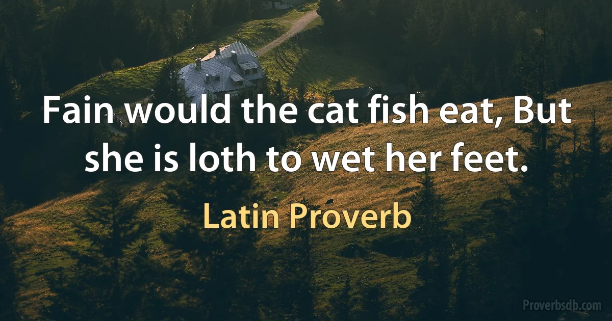 Fain would the cat fish eat, But she is loth to wet her feet. (Latin Proverb)