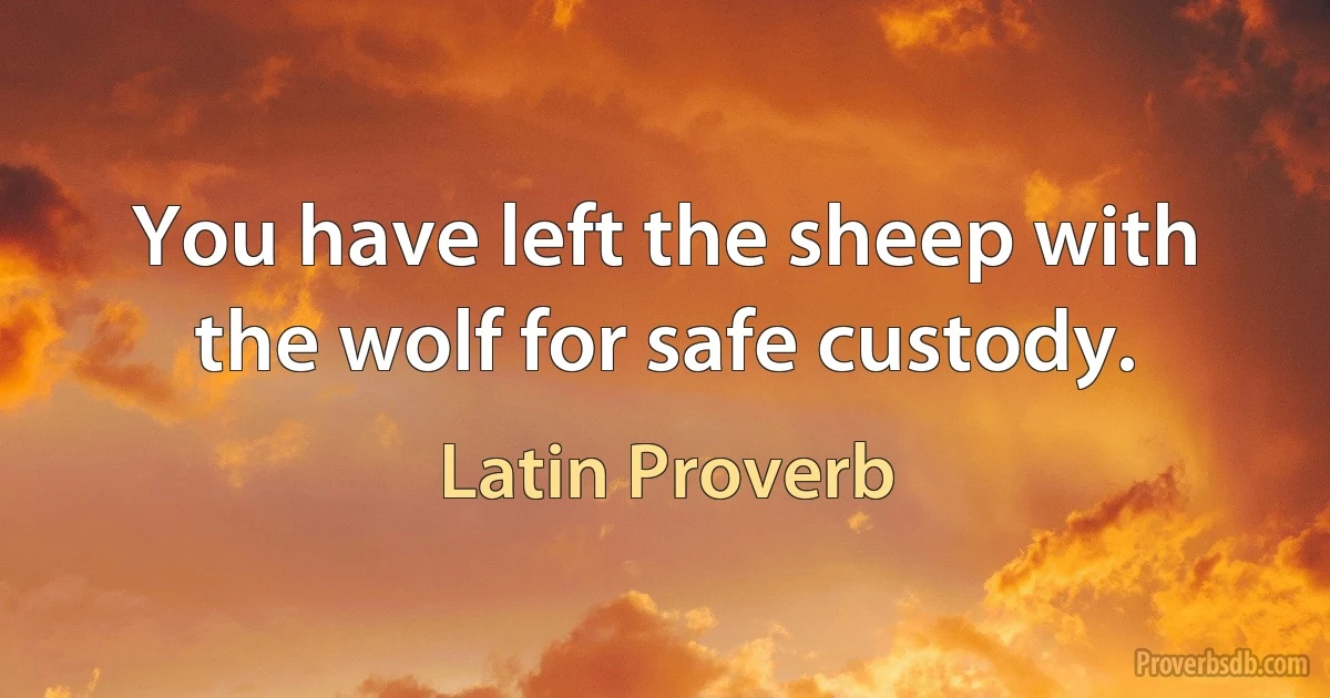 You have left the sheep with the wolf for safe custody. (Latin Proverb)