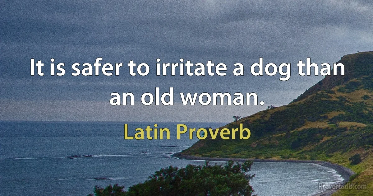 It is safer to irritate a dog than an old woman. (Latin Proverb)