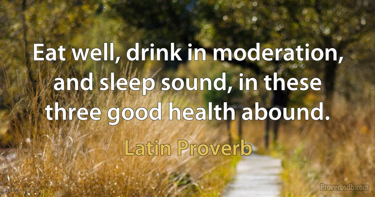 Eat well, drink in moderation, and sleep sound, in these three good health abound. (Latin Proverb)