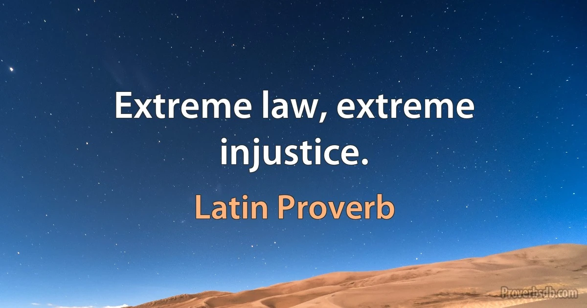 Extreme law, extreme injustice. (Latin Proverb)