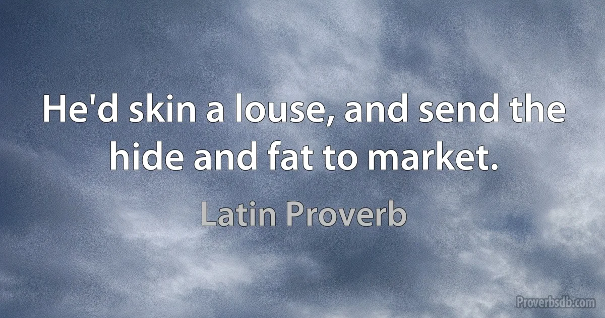 He'd skin a louse, and send the hide and fat to market. (Latin Proverb)