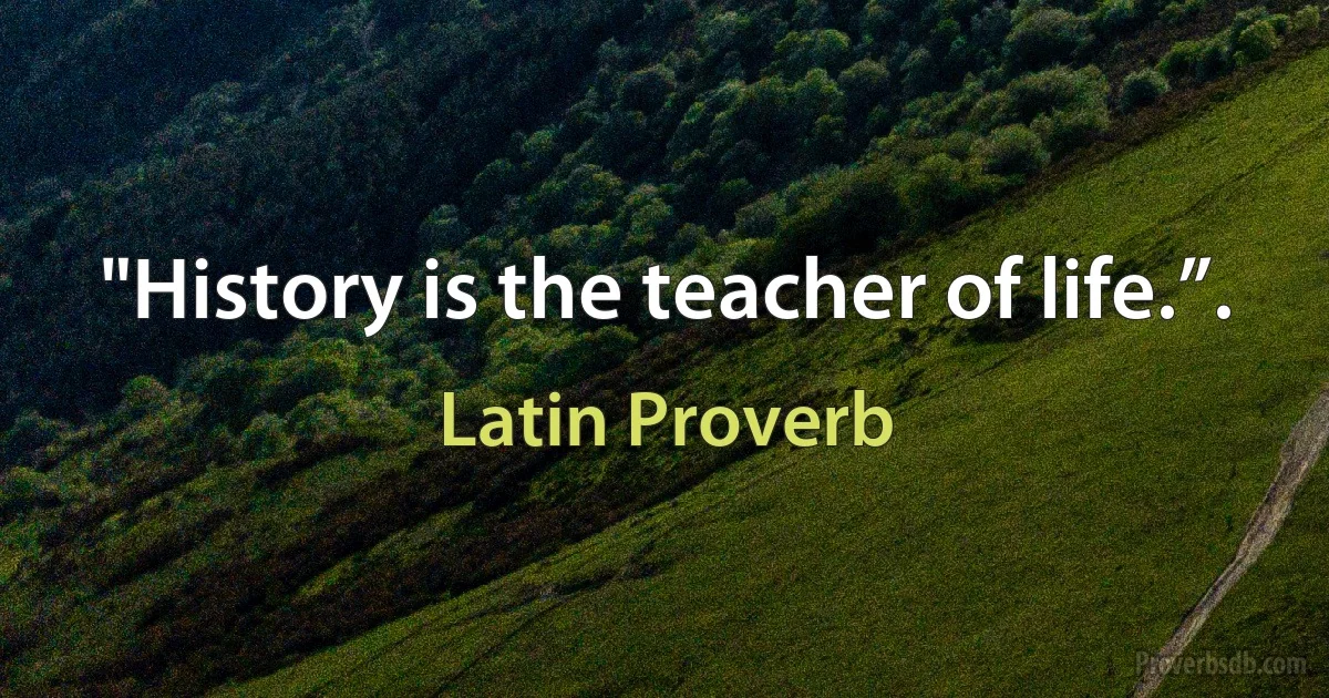 "History is the teacher of life.”. (Latin Proverb)