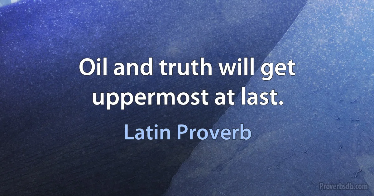 Oil and truth will get uppermost at last. (Latin Proverb)