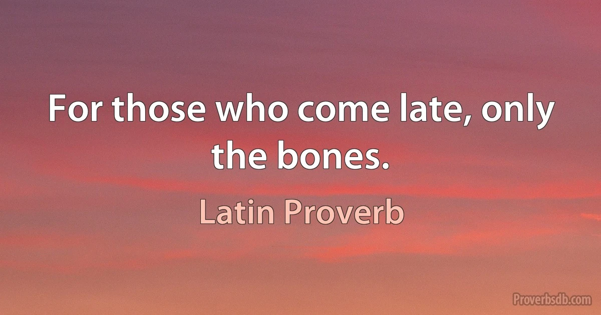 For those who come late, only the bones. (Latin Proverb)