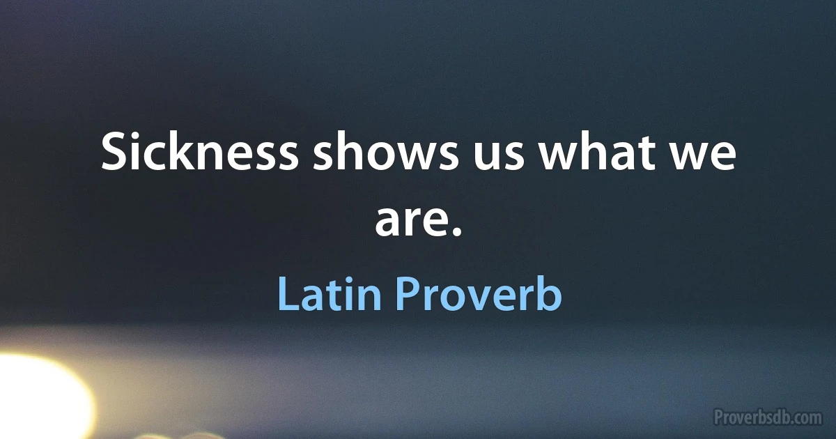 Sickness shows us what we are. (Latin Proverb)