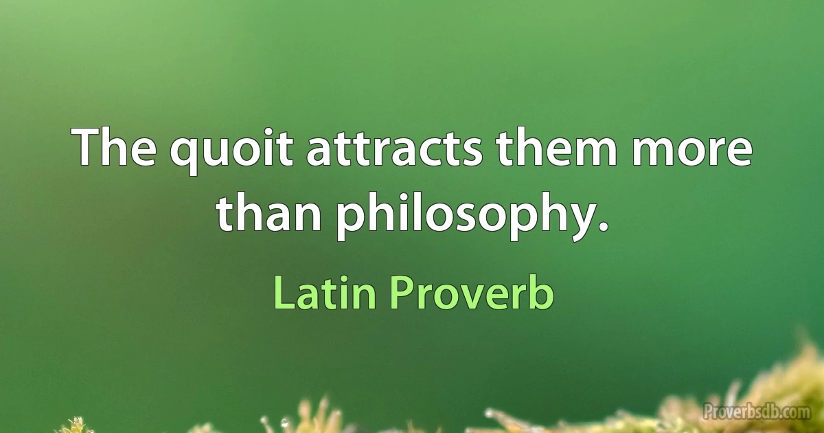 The quoit attracts them more than philosophy. (Latin Proverb)