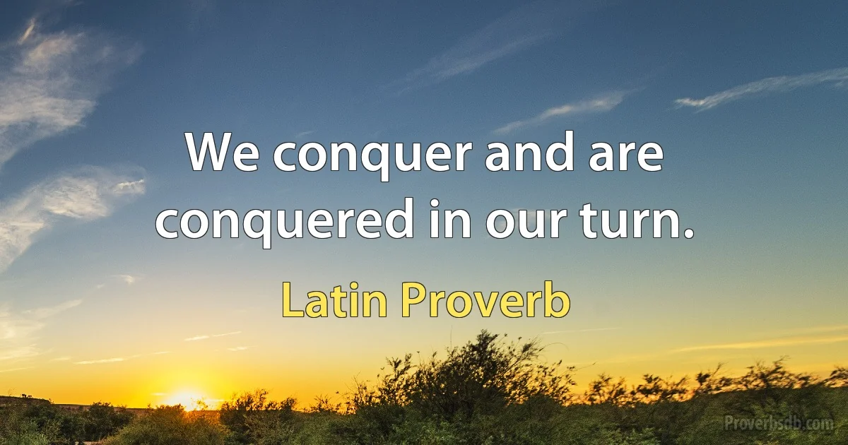 We conquer and are conquered in our turn. (Latin Proverb)