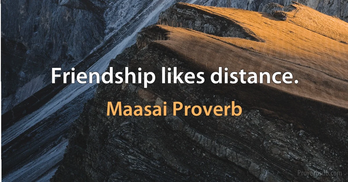 Friendship likes distance. (Maasai Proverb)