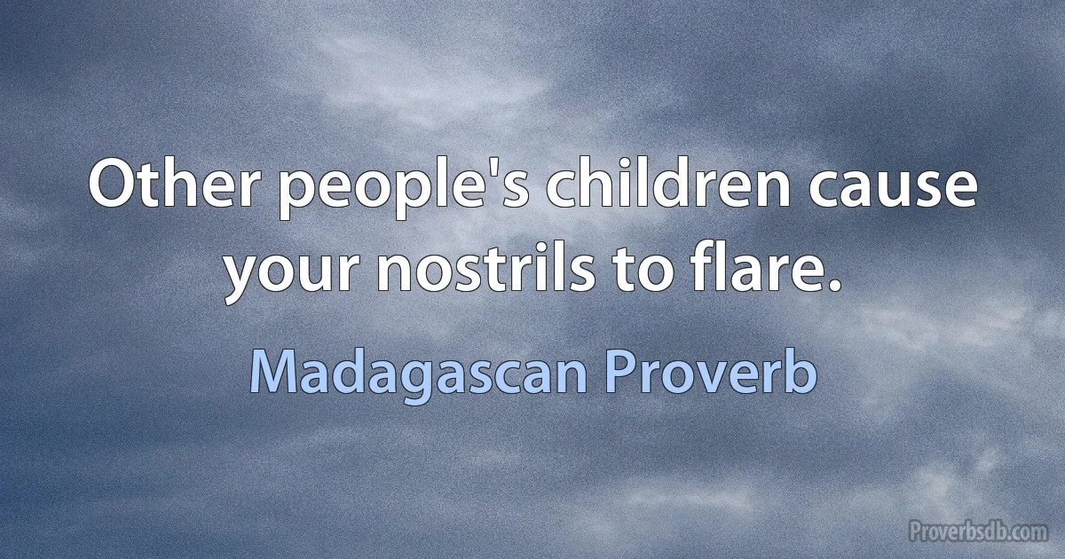 Other people's children cause your nostrils to flare. (Madagascan Proverb)