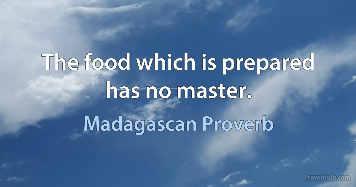 The food which is prepared has no master. (Madagascan Proverb)