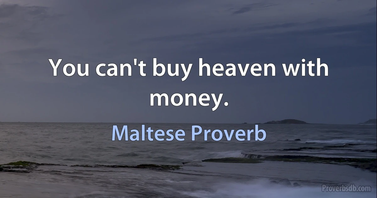 You can't buy heaven with money. (Maltese Proverb)