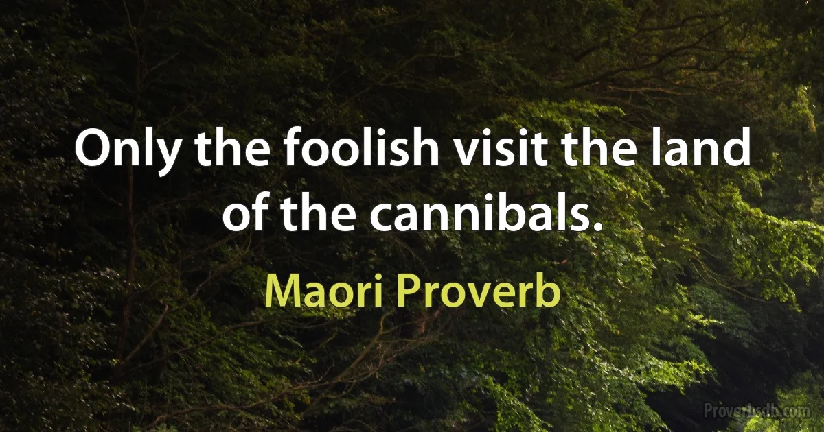 Only the foolish visit the land of the cannibals. (Maori Proverb)