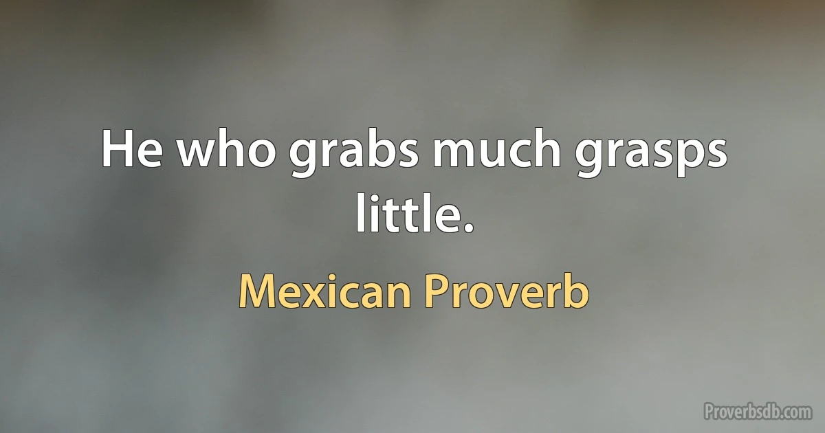 He who grabs much grasps little. (Mexican Proverb)