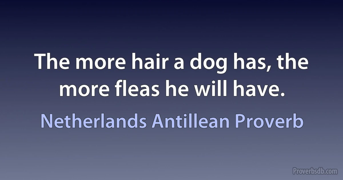 The more hair a dog has, the more fleas he will have. (Netherlands Antillean Proverb)