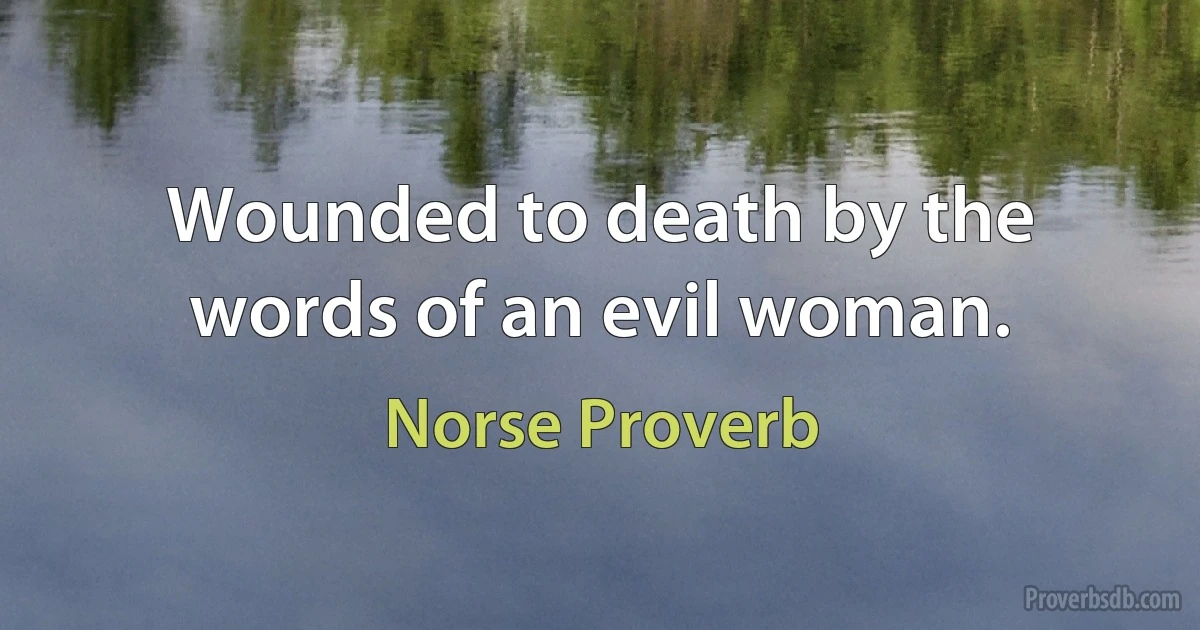 Wounded to death by the words of an evil woman. (Norse Proverb)