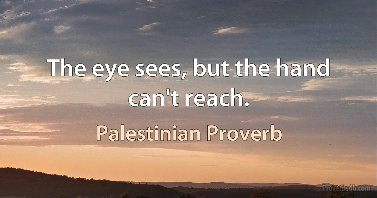 The eye sees, but the hand can't reach. (Palestinian Proverb)