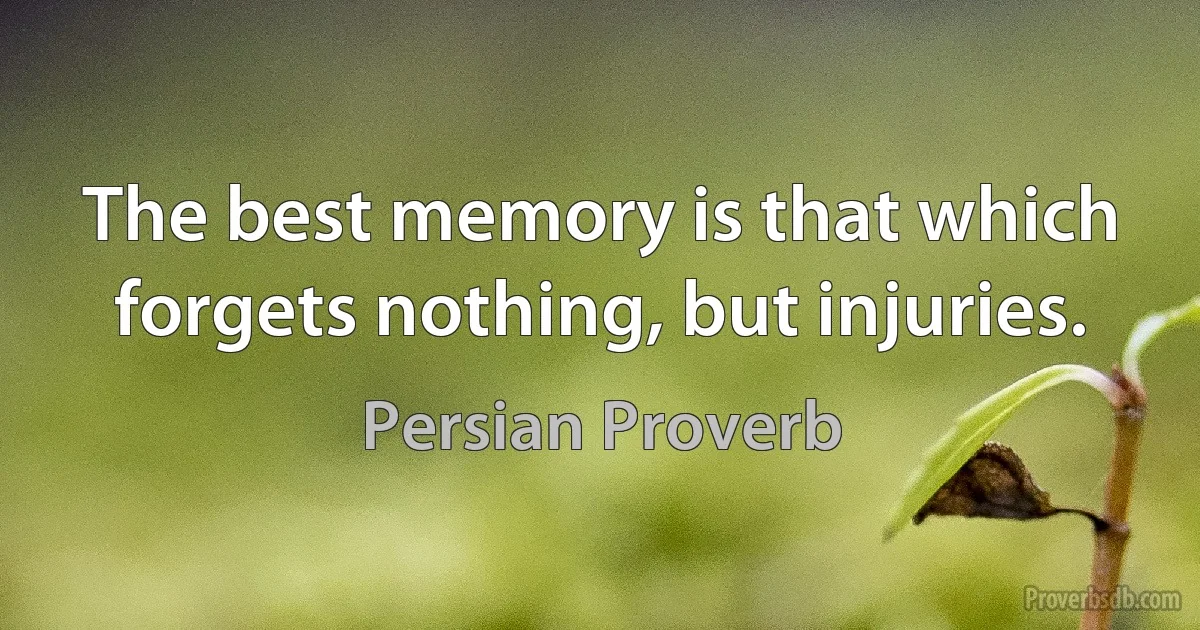 The best memory is that which forgets nothing, but injuries. (Persian Proverb)