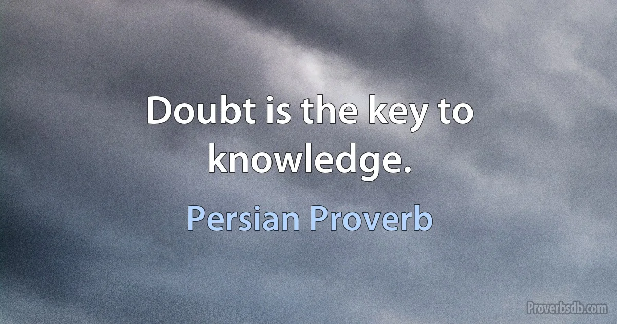 Doubt is the key to knowledge. (Persian Proverb)