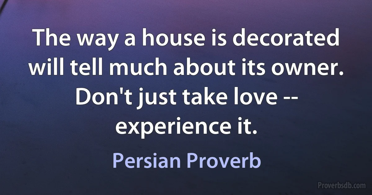 The way a house is decorated will tell much about its owner. Don't just take love -- experience it. (Persian Proverb)