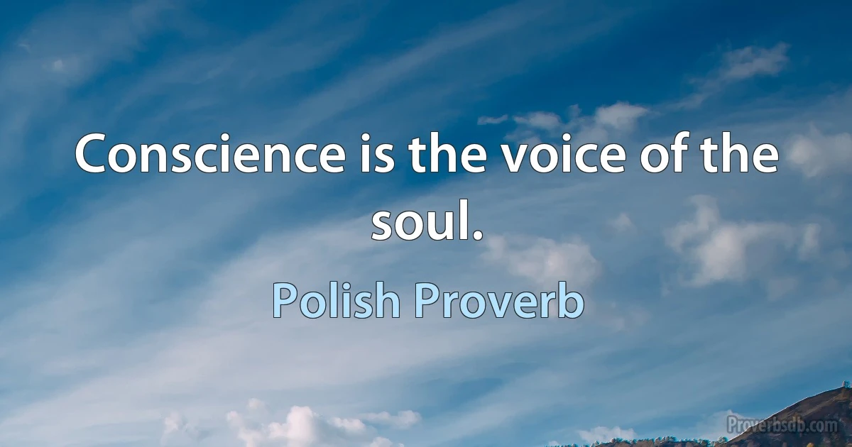 Conscience is the voice of the soul. (Polish Proverb)