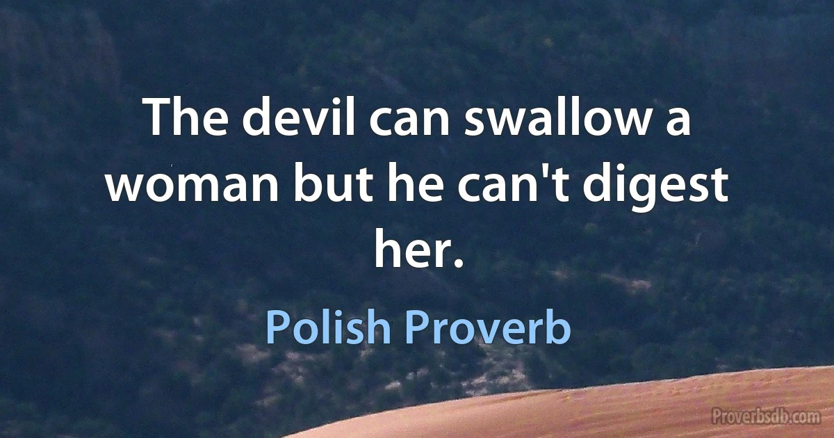 The devil can swallow a woman but he can't digest her. (Polish Proverb)