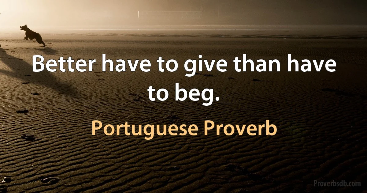 Better have to give than have to beg. (Portuguese Proverb)