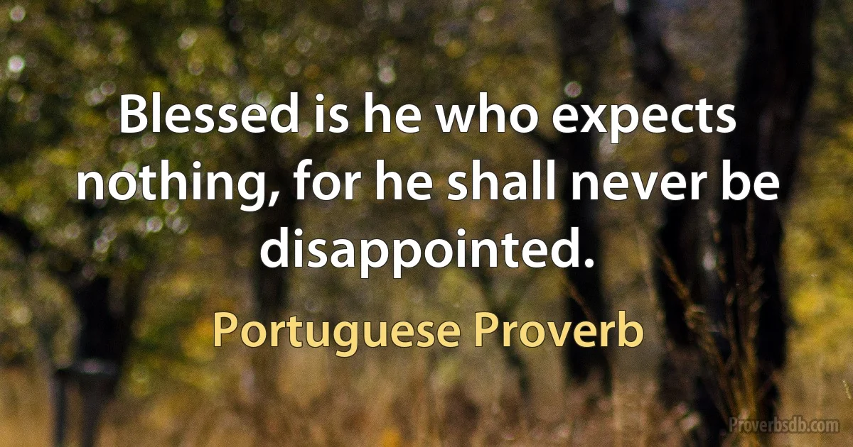 Blessed is he who expects nothing, for he shall never be disappointed. (Portuguese Proverb)