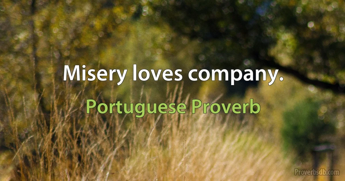 Misery loves company. (Portuguese Proverb)