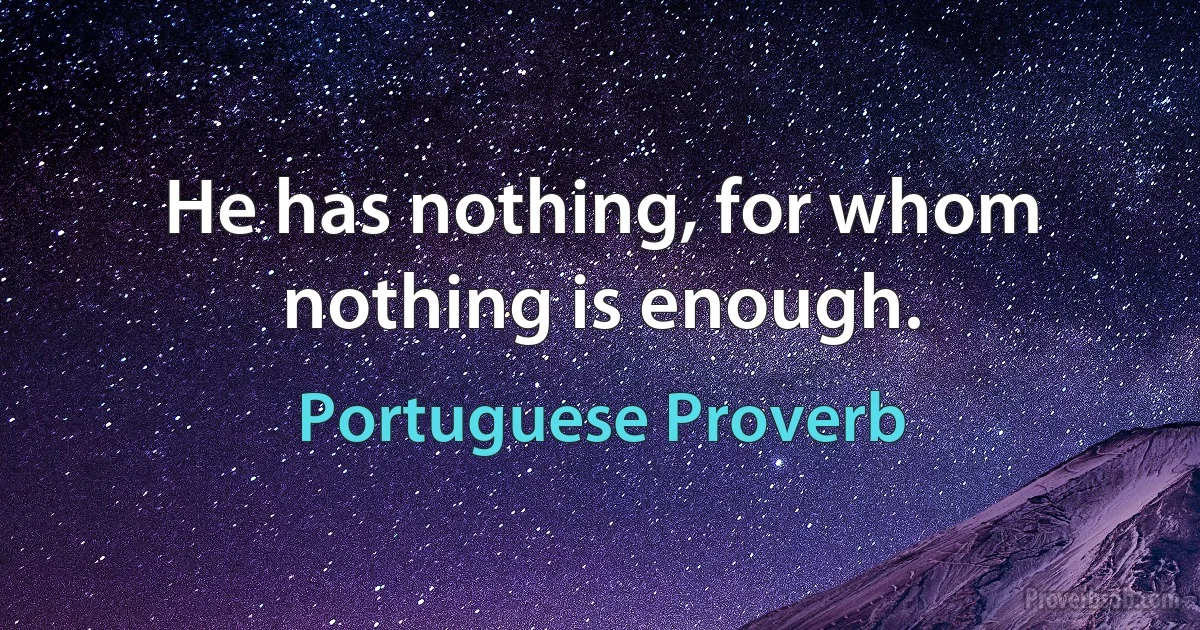 He has nothing, for whom nothing is enough. (Portuguese Proverb)