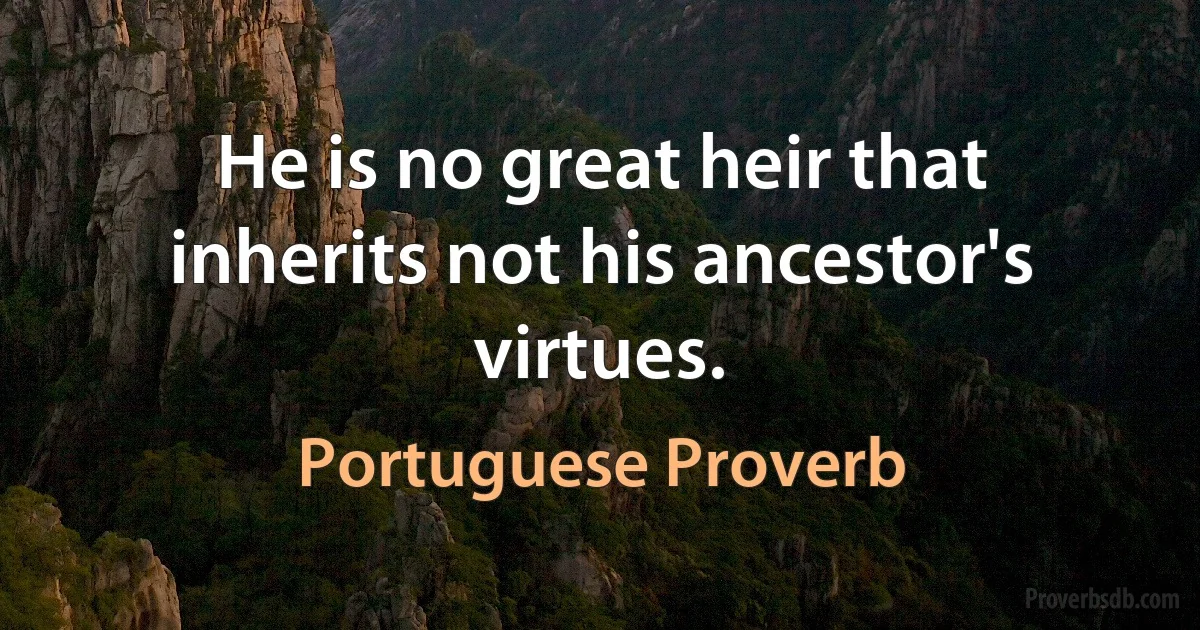 He is no great heir that inherits not his ancestor's virtues. (Portuguese Proverb)