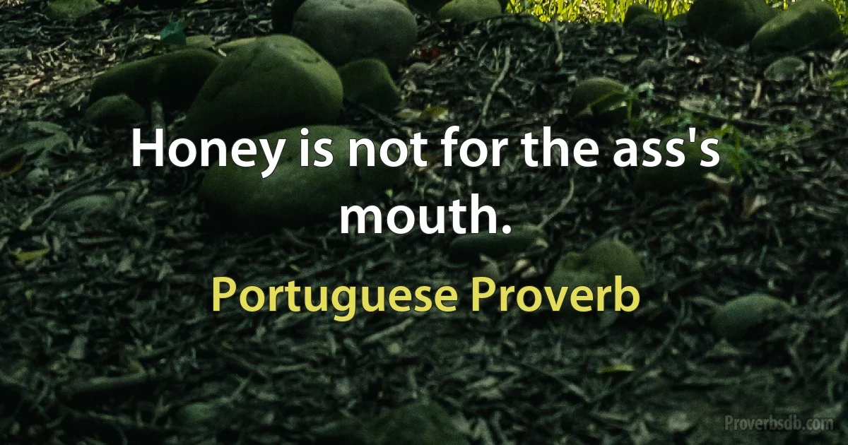 Honey is not for the ass's mouth. (Portuguese Proverb)