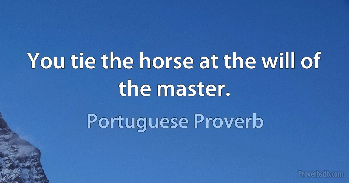 You tie the horse at the will of the master. (Portuguese Proverb)