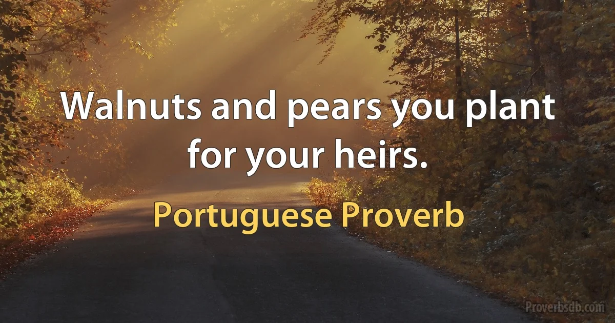 Walnuts and pears you plant for your heirs. (Portuguese Proverb)