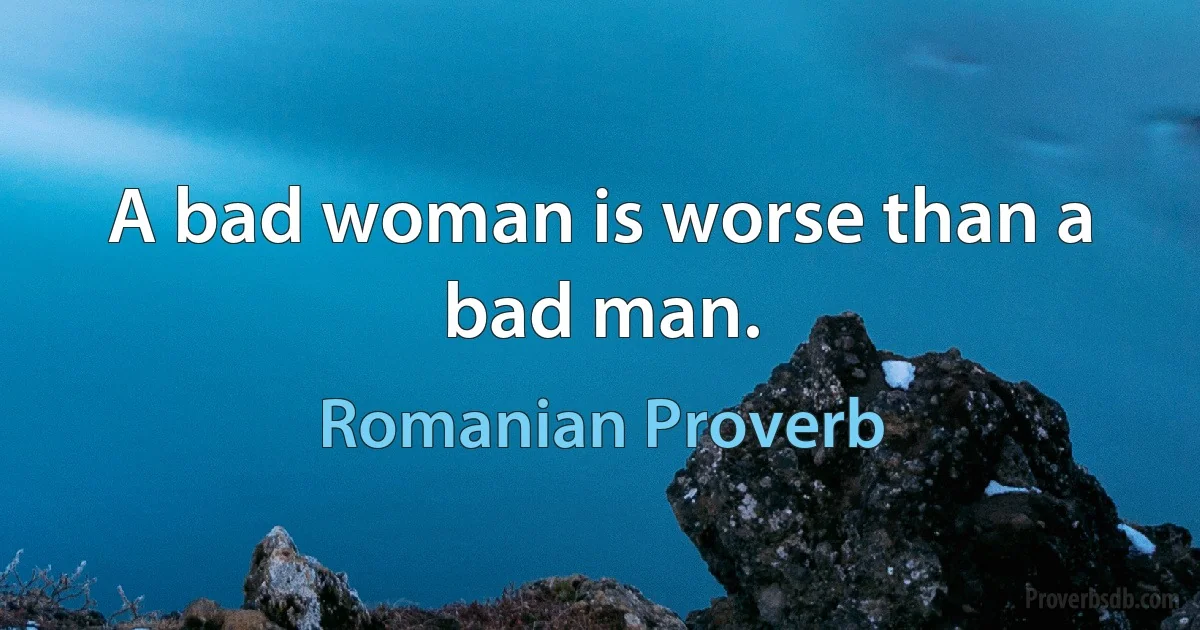 A bad woman is worse than a bad man. (Romanian Proverb)