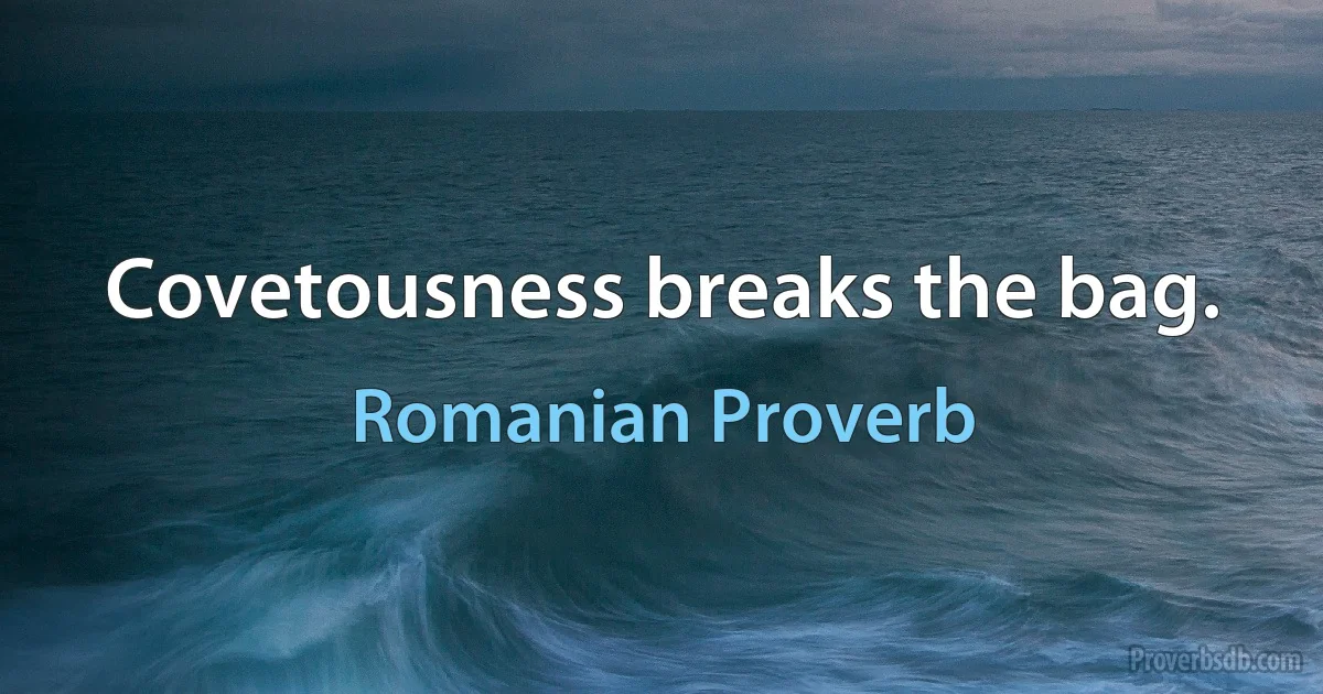 Covetousness breaks the bag. (Romanian Proverb)