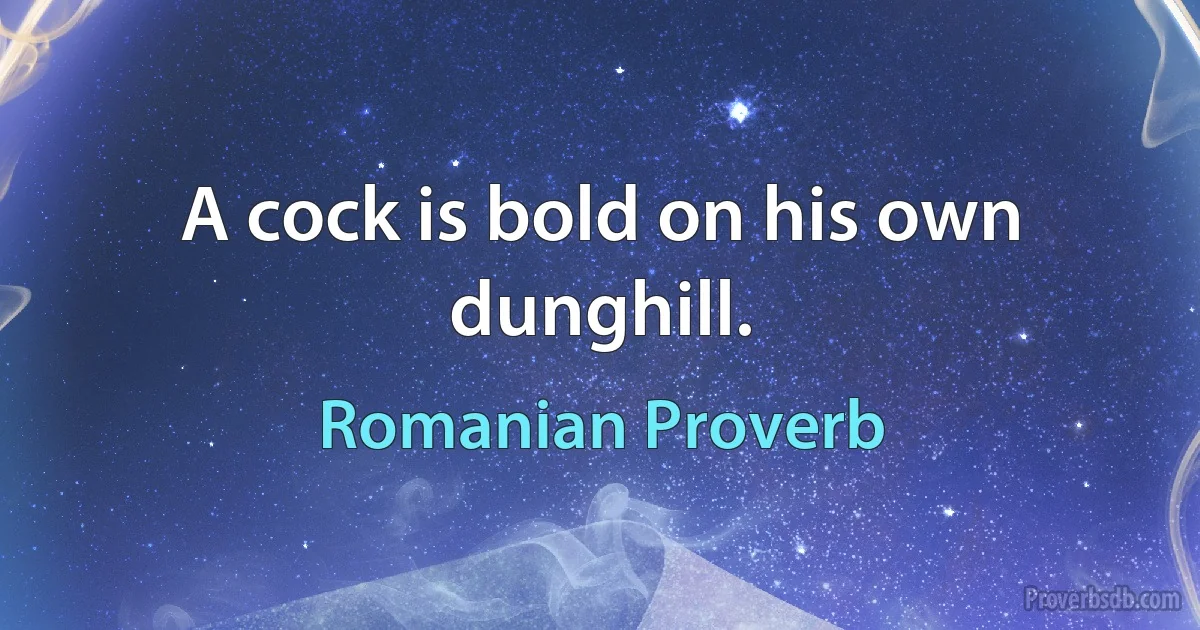 A cock is bold on his own dunghill. (Romanian Proverb)